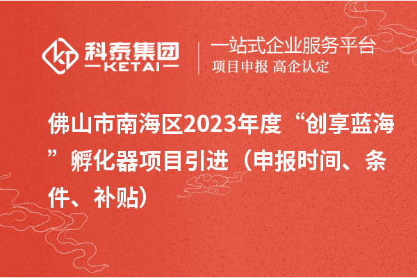 佛山市南海區(qū)2023年度“創(chuàng)享藍(lán)?！狈趸黜?xiàng)目引進(jìn)（申報(bào)時(shí)間、條件、補(bǔ)貼）