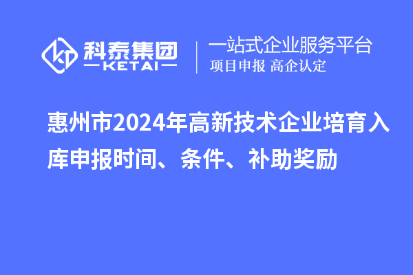 惠州市2024年高新技術(shù)企業(yè)培育入庫(kù)申報(bào)時(shí)間、條件、補(bǔ)助獎(jiǎng)勵(lì)