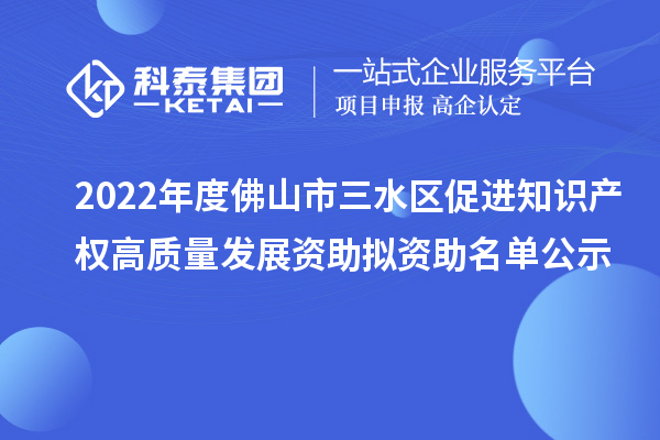 2022年度佛山市三水區(qū)促進(jìn)知識產(chǎn)權(quán)高質(zhì)量發(fā)展資助擬資助名單公示