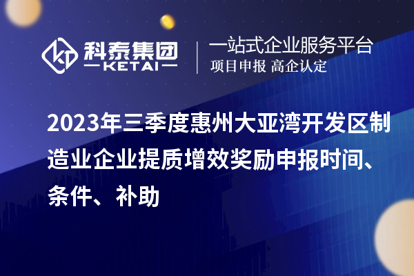 2023年三季度惠州大亞灣開發(fā)區(qū)制造業(yè)企業(yè)提質(zhì)增效獎勵申報時間、條件、補助