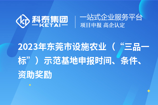 2023年東莞市設(shè)施農(nóng)業(yè)（“三品一標(biāo)”）示范基地申報(bào)時(shí)間、條件、資助獎(jiǎng)勵(lì)