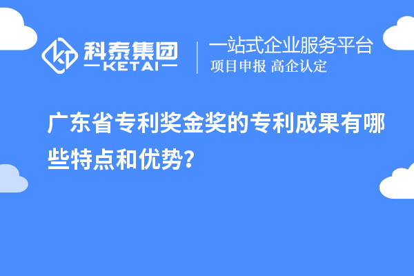 廣東省專(zhuān)利獎(jiǎng)金獎(jiǎng)的專(zhuān)利成果有哪些特點(diǎn)和優(yōu)勢(shì)？