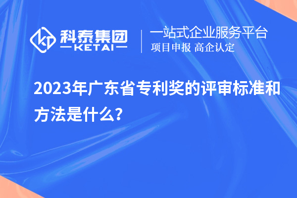 2023年廣東省專利獎的評審標準和方法是什么？