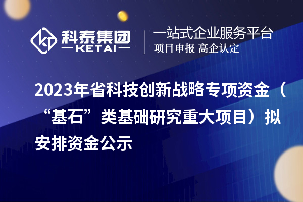 2023年省科技創(chuàng)新戰(zhàn)略專項(xiàng)資金（“基石”類基礎(chǔ)研究重大項(xiàng)目）擬安排資金公示