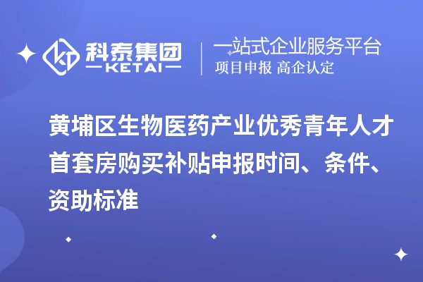 黃埔區(qū)生物醫(yī)藥產(chǎn)業(yè)優(yōu)秀青年人才首套房購買補(bǔ)貼申報(bào)時(shí)間、條件、資助標(biāo)準(zhǔn)