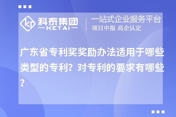 廣東省專利獎獎勵辦法適用于哪些類型的專利？對專利的要求有哪些？