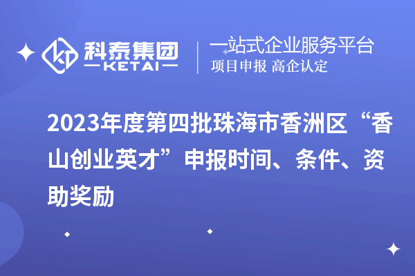 2023年度第四批珠海市香洲區(qū)“香山創(chuàng)業(yè)英才”申報時間、條件、資助獎勵