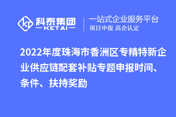 2022年度珠海市香洲區(qū)專精特新企業(yè)供應(yīng)鏈配套補(bǔ)貼專題申報時間、條件、扶持獎勵