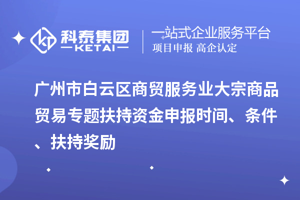 廣州市白云區(qū)商貿(mào)服務(wù)業(yè)大宗商品貿(mào)易專題扶持資金申報(bào)時(shí)間、條件、扶持獎勵