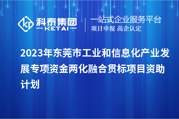 2023年東莞市工業(yè)和信息化產業(yè)發(fā)展專項資金兩化融合貫標項目資助計劃