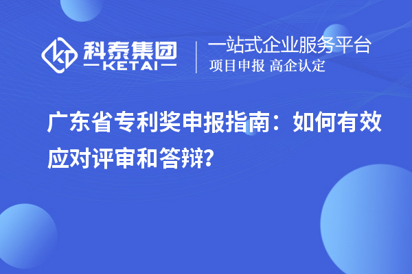 廣東省專利獎(jiǎng)申報(bào)指南：如何有效應(yīng)對(duì)評(píng)審和答辯？