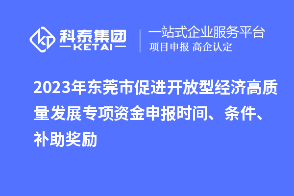 2023年東莞市促進開放型經濟高質量發(fā)展專項資金申報時間、條件、補助獎勵