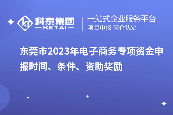 東莞市2023年電子商務(wù)專項資金申報時間、條件、資助獎勵