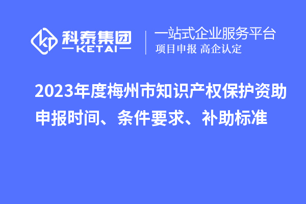 2023年度梅州市知識產(chǎn)權保護資助申報時間、條件要求、補助標準