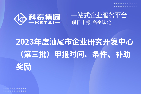 2023年度汕尾市企業(yè)研究開發(fā)中心（第三批）申報時間、條件、補助獎勵