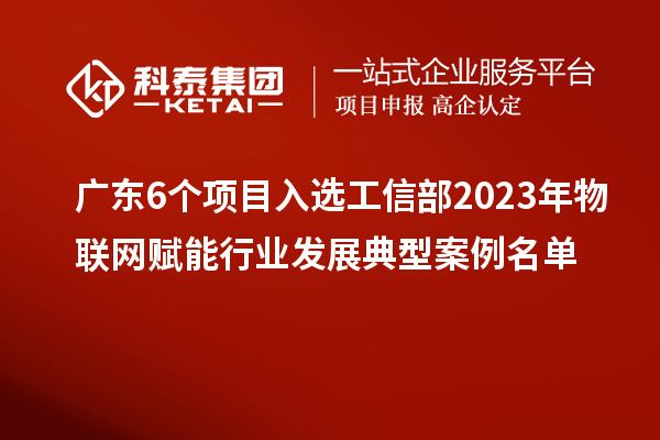 廣東6個項目入選工信部2023年物聯(lián)網(wǎng)賦能行業(yè)發(fā)展典型案例名單