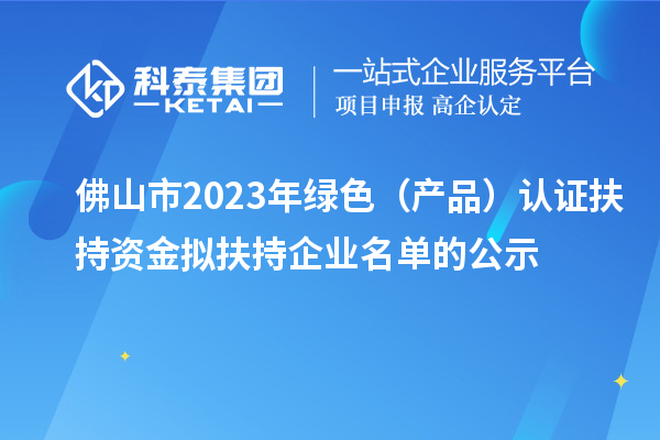 佛山市2023年綠色（產(chǎn)品）認(rèn)證扶持資金擬扶持企業(yè)名單的公示