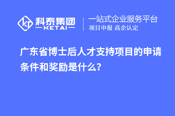 廣東省博士后人才支持項目的申請條件和獎勵是什么？