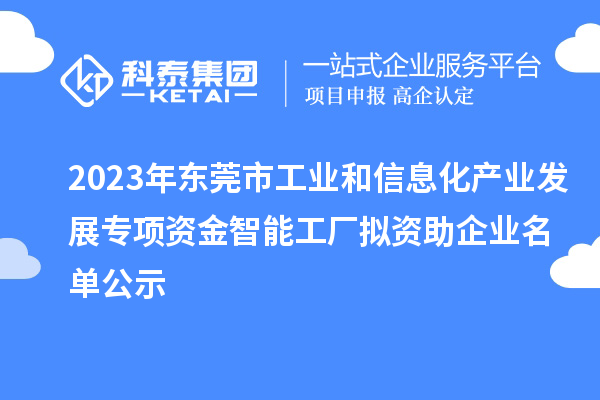 2023年東莞市工業(yè)和信息化產(chǎn)業(yè)發(fā)展專項資金智能工廠擬資助企業(yè)名單公示