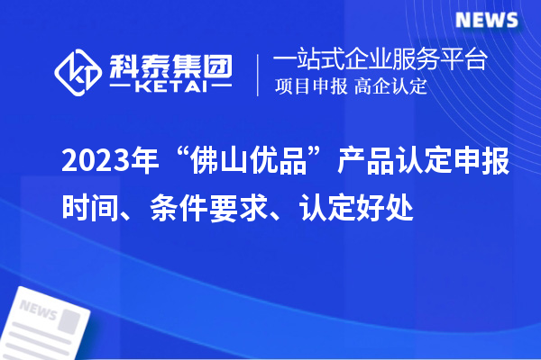 2023年“佛山優(yōu)品”產(chǎn)品認(rèn)定申報(bào)時(shí)間、條件要求、認(rèn)定好處