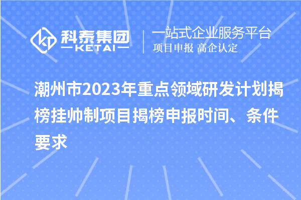 潮州市2023年重點(diǎn)領(lǐng)域研發(fā)計(jì)劃揭榜掛帥制項(xiàng)目揭榜申報(bào)時(shí)間、條件要求