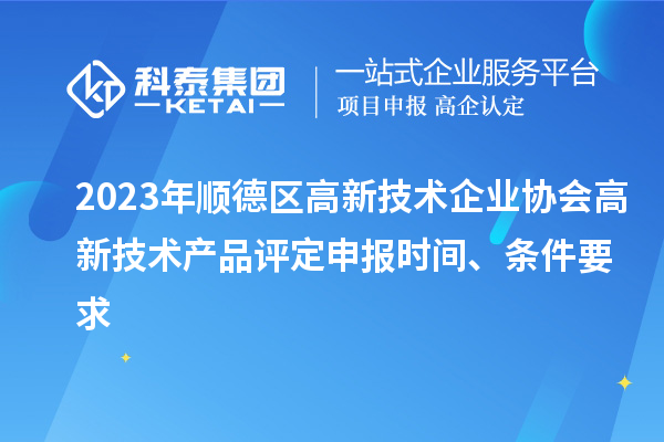 2023年順德區(qū)高新技術企業(yè)協(xié)會高新技術產品評定申報時間、條件要求