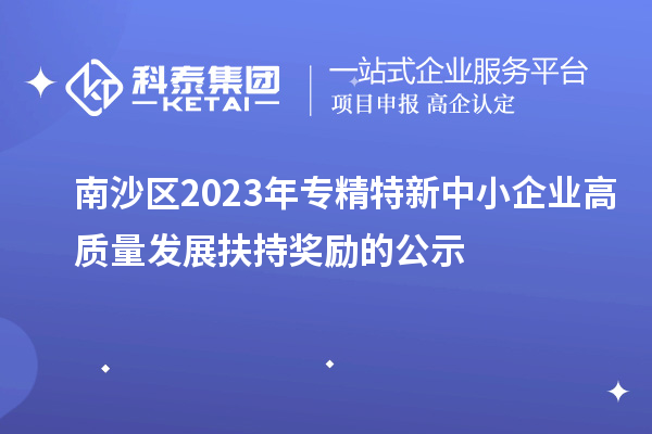 南沙區(qū)2023年專精特新中小企業(yè)高質(zhì)量發(fā)展扶持獎(jiǎng)勵(lì)的公示