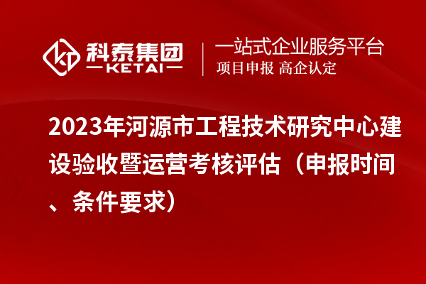 2023年河源市工程技術(shù)研究中心建設(shè)驗(yàn)收暨運(yùn)營考核評估（申報(bào)時(shí)間、條件要求）