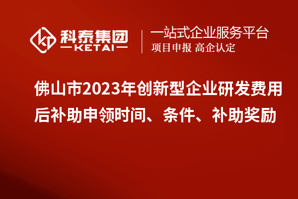 佛山市2023年創(chuàng)新型企業(yè)研發(fā)費用后補助申領時間、條件、補助獎勵