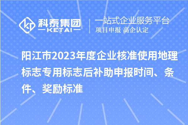 陽江市2023年度企業(yè)核準(zhǔn)使用地理標(biāo)志專用標(biāo)志后補(bǔ)助申報(bào)時(shí)間、條件、獎(jiǎng)勵(lì)標(biāo)準(zhǔn)