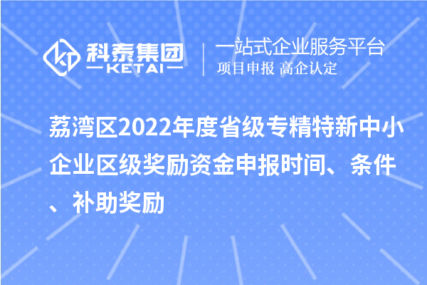 荔灣區(qū)2022年度省級(jí)專精特新中小企業(yè)區(qū)級(jí)獎(jiǎng)勵(lì)資金申報(bào)時(shí)間、條件、補(bǔ)助獎(jiǎng)勵(lì)