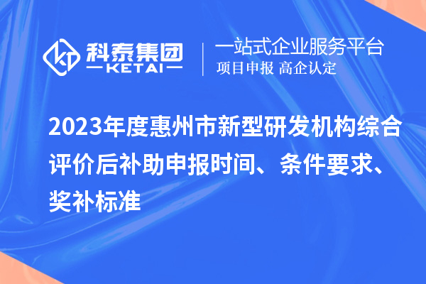 2023年度惠州市新型研發(fā)機(jī)構(gòu)綜合評(píng)價(jià)后補(bǔ)助申報(bào)時(shí)間、條件要求、獎(jiǎng)補(bǔ)標(biāo)準(zhǔn)