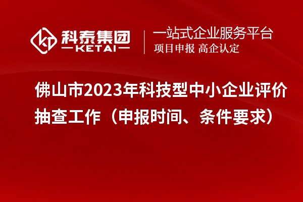 佛山市2023年科技型中小企業(yè)評(píng)價(jià)抽查工作（申報(bào)時(shí)間、條件要求）