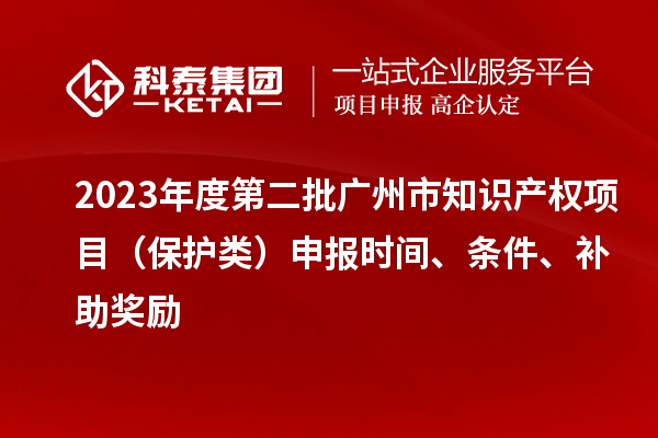 2023年度第二批廣州市知識產(chǎn)權(quán)項(xiàng)目（保護(hù)類）申報(bào)時(shí)間、條件、補(bǔ)助獎(jiǎng)勵(lì)