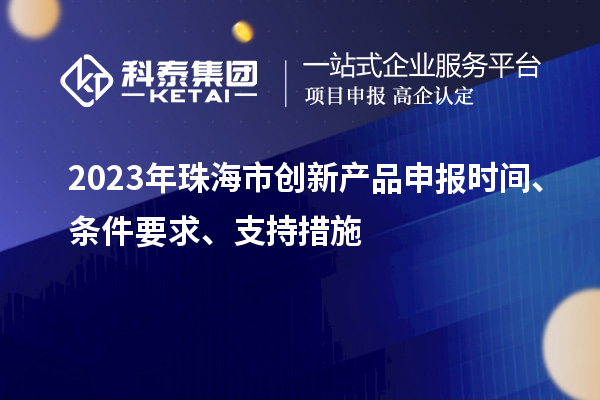 2023年珠海市創(chuàng)新產(chǎn)品申報時間、條件要求、支持措施