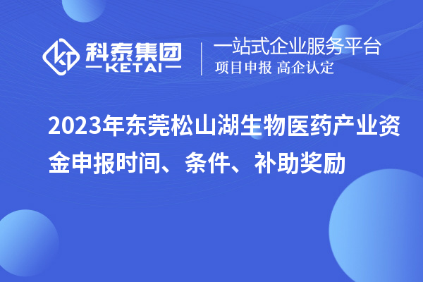 2023年東莞松山湖生物醫(yī)藥產(chǎn)業(yè)資金申報時間、條件、補助獎勵