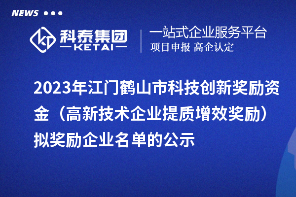 2023年江門(mén)鶴山市科技創(chuàng)新獎(jiǎng)勵(lì)資金（高新技術(shù)企業(yè)提質(zhì)增效獎(jiǎng)勵(lì)）擬獎(jiǎng)勵(lì)企業(yè)名單的公示