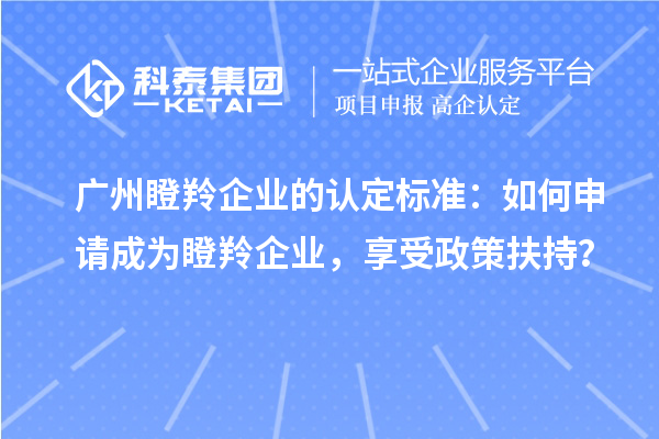 廣州瞪羚企業(yè)的認(rèn)定標(biāo)準(zhǔn)：如何申請(qǐng)成為瞪羚企業(yè)，享受政策扶持？