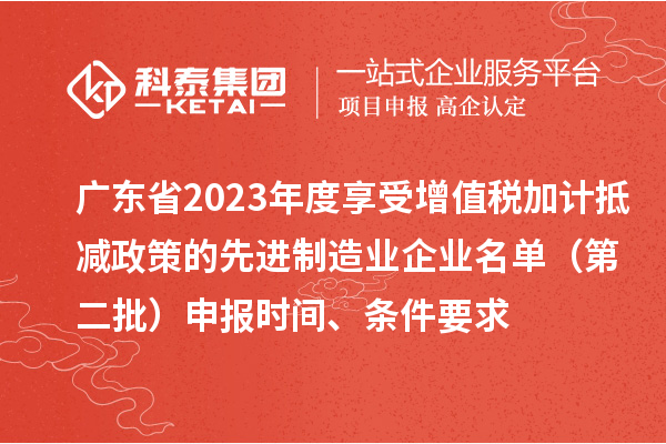 廣東省2023年度享受增值稅加計抵減政策的先進制造業(yè)企業(yè)名單（第二批）申報時間、條件要求