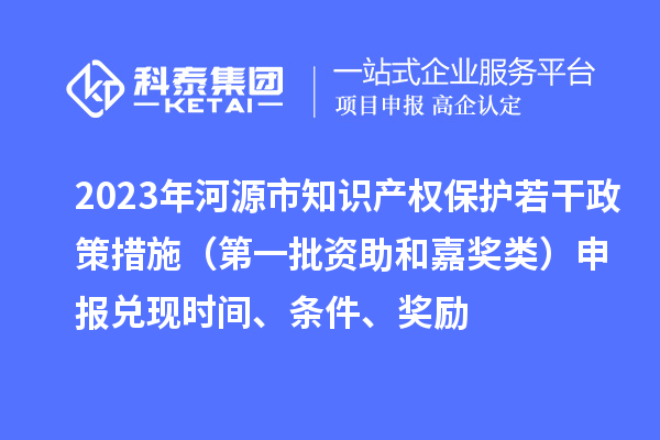 2023年河源市知識產(chǎn)權(quán)保護若干政策措施（第一批資助和嘉獎類）申報兌現(xiàn)時間、條件、獎勵