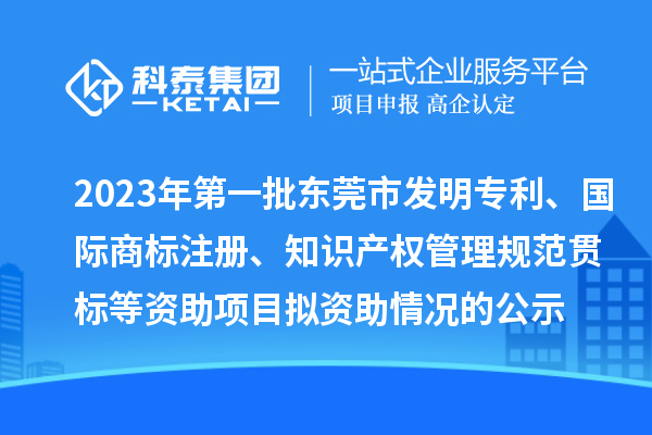 2023年第一批東莞市發(fā)明專利、國際商標(biāo)注冊、知識產(chǎn)權(quán)管理規(guī)范貫標(biāo)等資助項目擬資助情況的公示