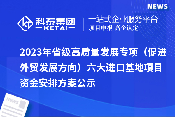 2023年省級(jí)高質(zhì)量發(fā)展專項(xiàng)（促進(jìn)外貿(mào)發(fā)展方向）六大進(jìn)口基地項(xiàng)目資金安排方案公示