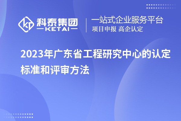 2023年廣東省工程研究中心的認(rèn)定標(biāo)準(zhǔn)和評審方法