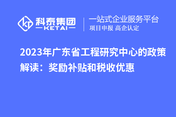 2023年廣東省工程研究中心的政策解讀：獎(jiǎng)勵(lì)補(bǔ)貼和稅收優(yōu)惠