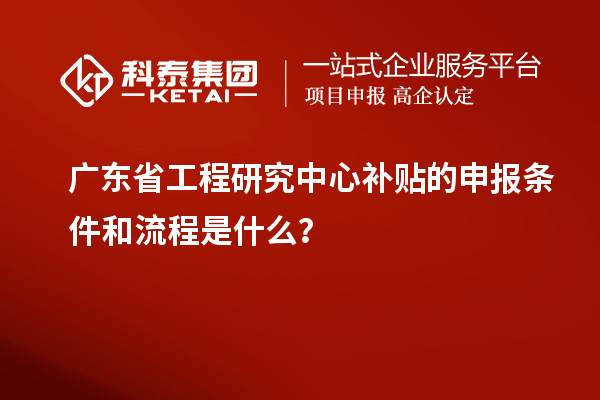 廣東省工程研究中心補(bǔ)貼的申報(bào)條件和流程是什么？