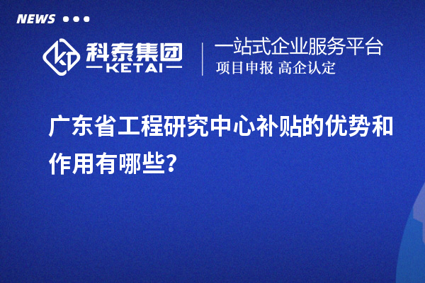 廣東省工程研究中心補(bǔ)貼的優(yōu)勢(shì)和作用有哪些？