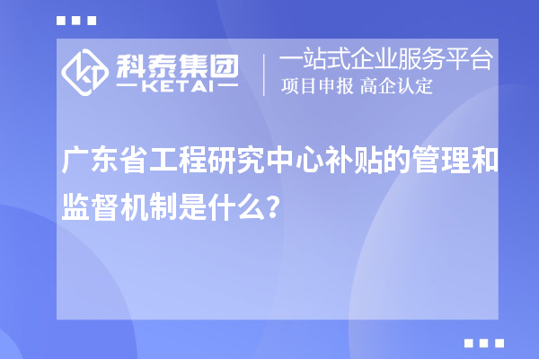 廣東省工程研究中心補貼的管理和監(jiān)督機制是什么？