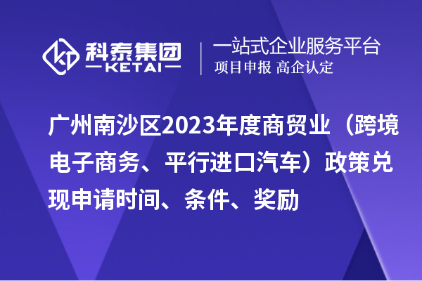 廣州南沙區(qū)2023年度商貿(mào)業(yè)（跨境電子商務、平行進口汽車）政策兌現(xiàn)申請時間、條件、獎勵