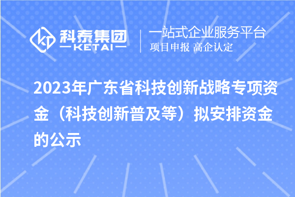 2023年廣東省科技創(chuàng)新戰(zhàn)略專項(xiàng)資金（科技創(chuàng)新普及等）擬安排資金的公示