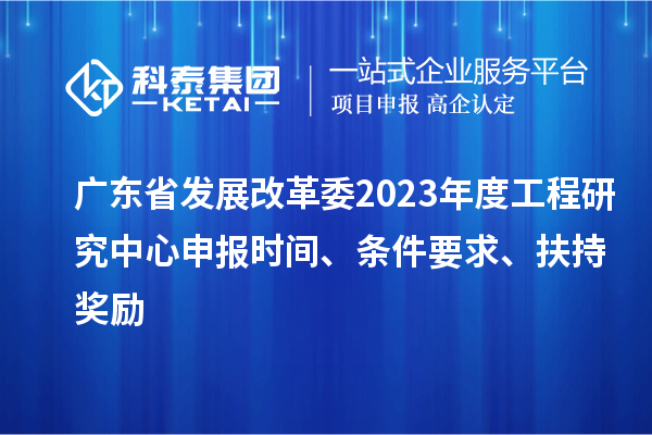 廣東省發(fā)展改革委2023年度工程研究中心申報(bào)時(shí)間、條件要求、扶持獎(jiǎng)勵(lì)